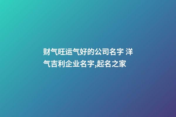 财气旺运气好的公司名字 洋气吉利企业名字,起名之家-第1张-公司起名-玄机派